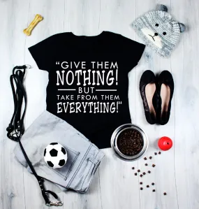 Give Them Nothing! But Take From Them Everything! T-Shirts